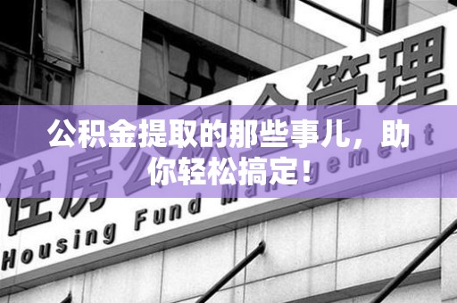 阜阳公积金提取的那些事儿，助你轻松搞定！