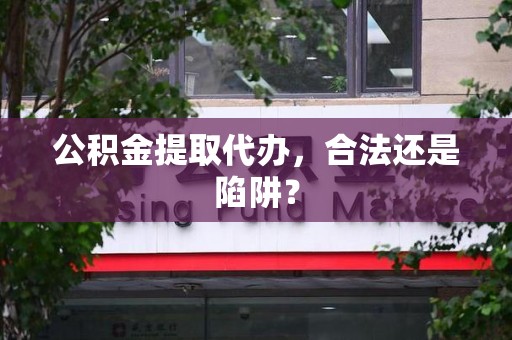 阜阳公积金提取代办，合法还是陷阱？