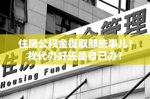 阜阳住房公积金提取那些事儿！找代办好还是自己办？
