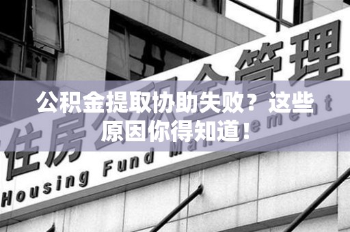阜阳公积金提取协助失败?这些原因你得知道! 阜阳公积金提取协助失败?这些原因你得知道!