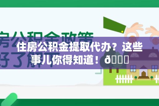 阜阳住房公积金提取代办？这些事儿你得知道！😎