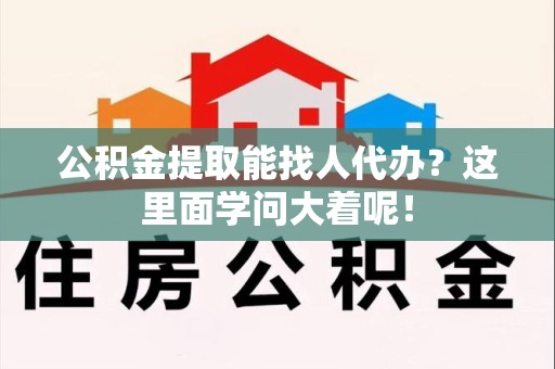 阜阳公积金提取能找人代办？这里面学问大着呢！