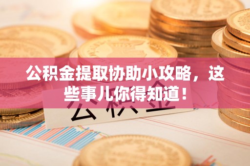 阜阳公积金提取协助小攻略,这些事儿你得知道! 阜阳公积金提取协助小攻略,这些事儿你得知道!