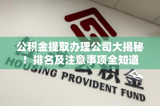 阜阳公积金提取办理公司大揭秘!排名及注意事项全知道 阜阳公积金提取办理公司大揭秘!排名及注意事项全知道