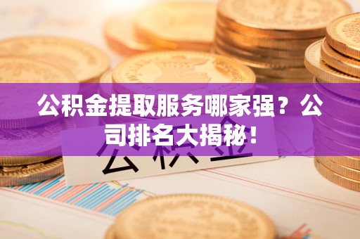 阜阳公积金提取服务哪家强?公司排名大揭秘! 阜阳公积金提取服务哪家强?公司排名大揭秘!