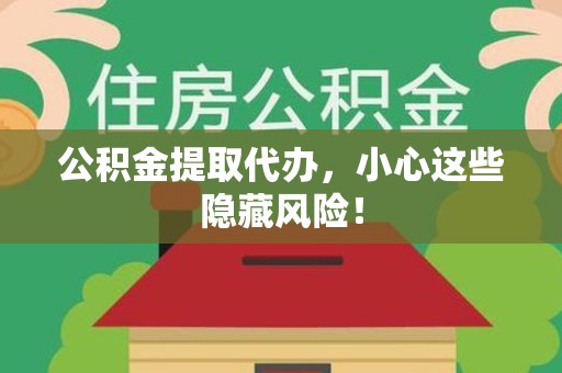 阜阳公积金提取代办，小心这些隐藏风险！