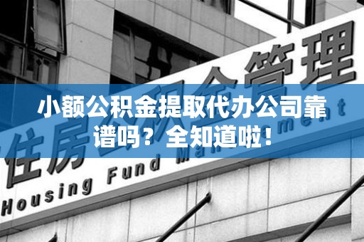 阜阳小额公积金提取代办公司靠谱吗？全知道啦！