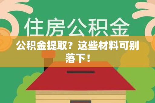 阜阳公积金提取？这些材料可别落下！