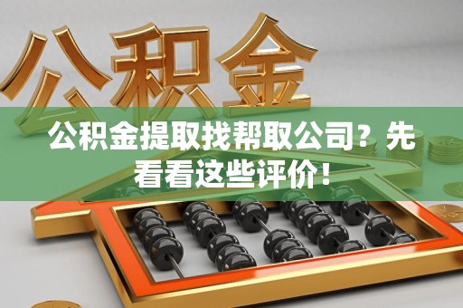 阜阳公积金提取找帮取公司?先看看这些评价! 阜阳公积金提取找帮取公司?先看看这些评价!