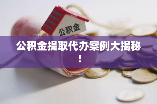 阜阳公积金提取代办案例大揭秘！