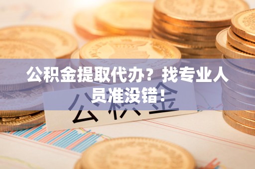 阜阳公积金提取代办？找专业人员准没错！