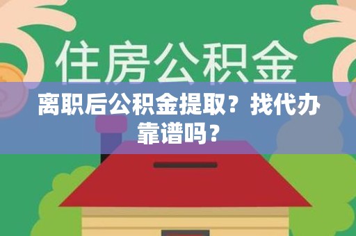 阜阳离职后公积金提取？找代办靠谱吗？