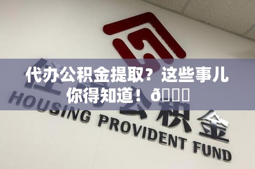 阜阳代办公积金提取？这些事儿你得知道！😎
