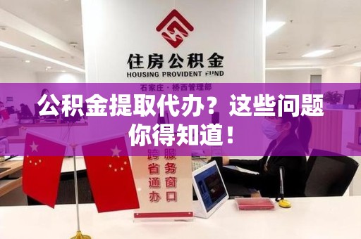 阜阳公积金提取代办？这些问题你得知道！