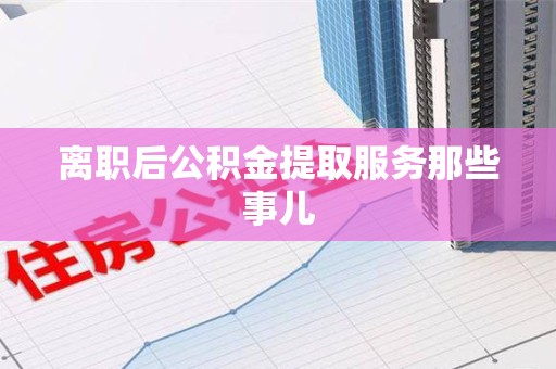 阜阳离职后公积金提取服务那些事儿
