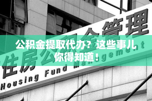 阜阳公积金提取代办?这些事儿你得知道! 阜阳公积金提取代办?这些事儿你得知道!