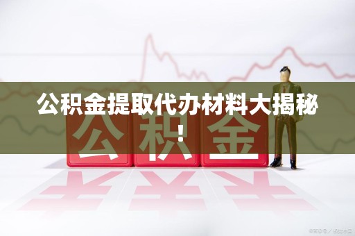 阜阳公积金提取代办材料大揭秘！