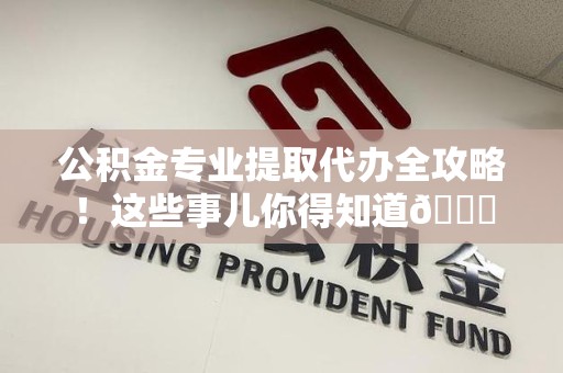 阜阳公积金专业提取代办全攻略！这些事儿你得知道😎