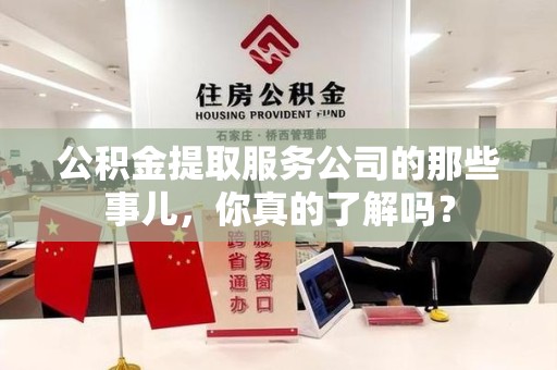 阜阳公积金提取服务公司的那些事儿，你真的了解吗？