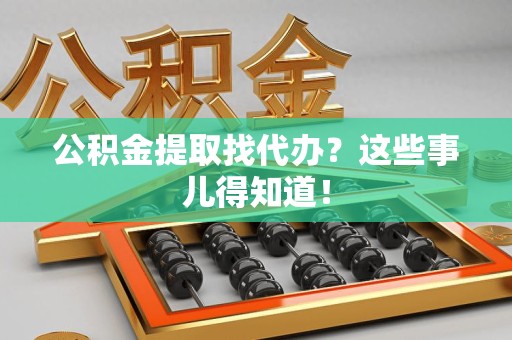 阜阳公积金提取找代办？这些事儿得知道！