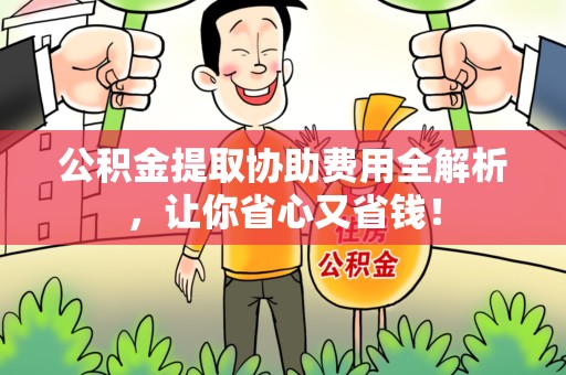 阜阳公积金提取协助费用全解析，让你省心又省钱！