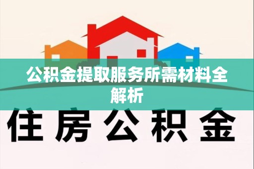 阜阳公积金提取服务所需材料全解析 阜阳公积金提取服务所需材料全解析