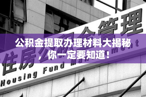 阜阳公积金提取办理材料大揭秘，你一定要知道！