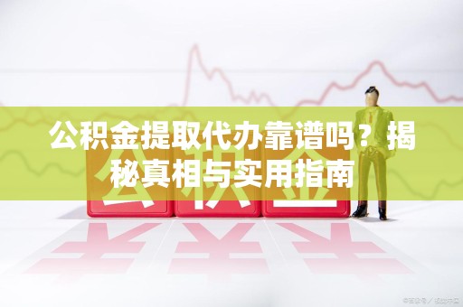 阜阳公积金提取代办靠谱吗？揭秘真相与实用指南