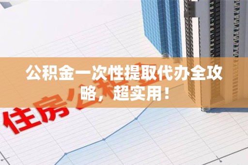 阜阳公积金一次性提取代办全攻略，超实用！