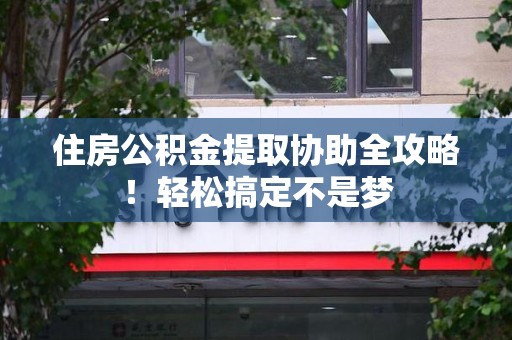 阜阳住房公积金提取协助全攻略!轻松搞定不是梦 阜阳住房公积金提取协助全攻略!轻松搞定不是梦