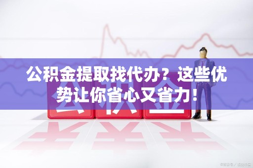 阜阳公积金提取找代办？这些优势让你省心又省力！