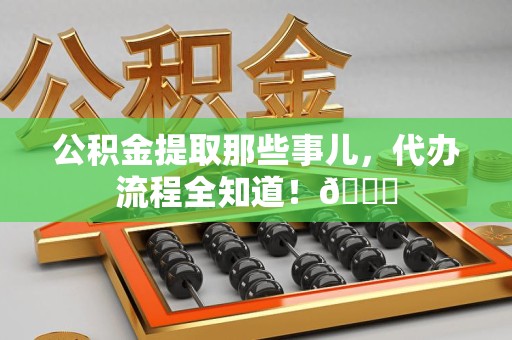 阜阳公积金提取那些事儿,代办流程全知道!😎 阜阳公积金提取那些事儿,代办流程全知道!😎