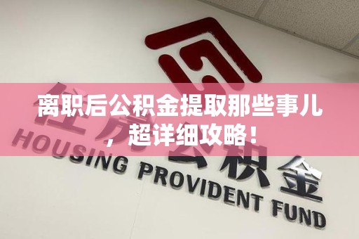 阜阳离职后公积金提取那些事儿，超详细攻略！