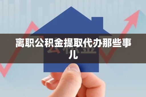 阜阳离职公积金提取代办那些事儿