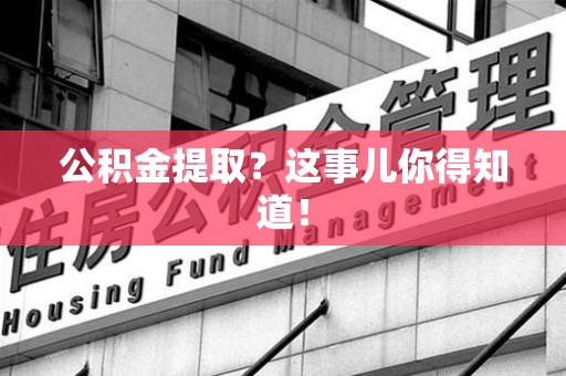 阜阳公积金提取?这事儿你得知道! 阜阳公积金提取?这事儿你得知道!