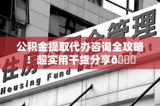 阜阳公积金提取代办咨询全攻略!超实用干货分享😉 阜阳公积金提取代办咨询全攻略!超实用干货分享😉
