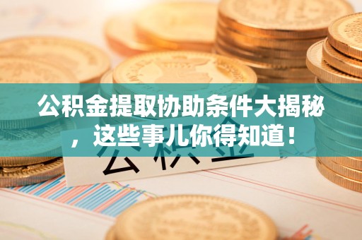 阜阳公积金提取协助条件大揭秘，这些事儿你得知道！
