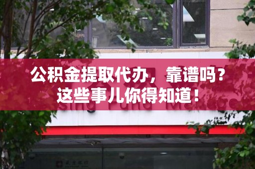 阜阳公积金提取代办，靠谱吗？这些事儿你得知道！