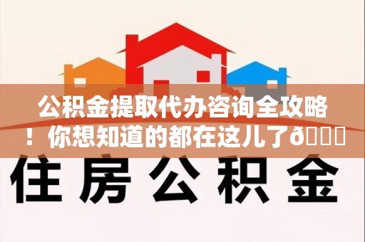 阜阳公积金提取代办咨询全攻略！你想知道的都在这儿了😉