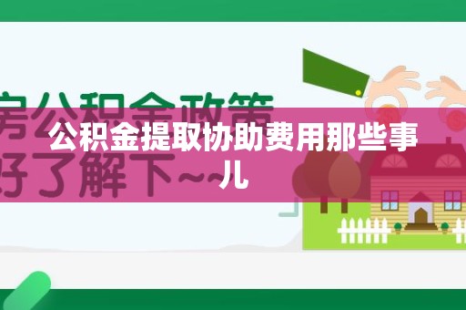 阜阳公积金提取协助费用那些事儿