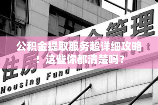 阜阳公积金提取服务超详细攻略！这些你都清楚吗？