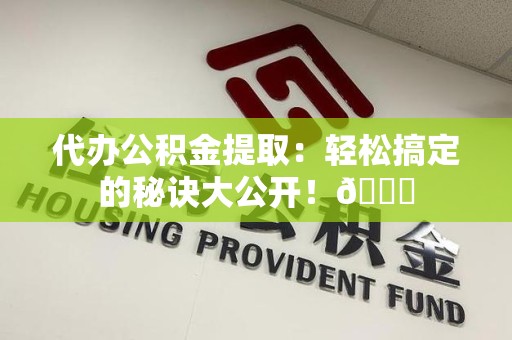 阜阳代办公积金提取：轻松搞定的秘诀大公开！😎