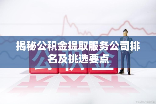 阜阳揭秘公积金提取服务公司排名及挑选要点 阜阳揭秘公积金提取服务公司排名及挑选要点