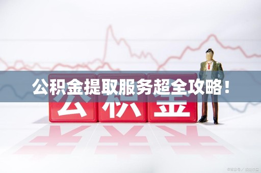 阜阳公积金提取服务超全攻略！