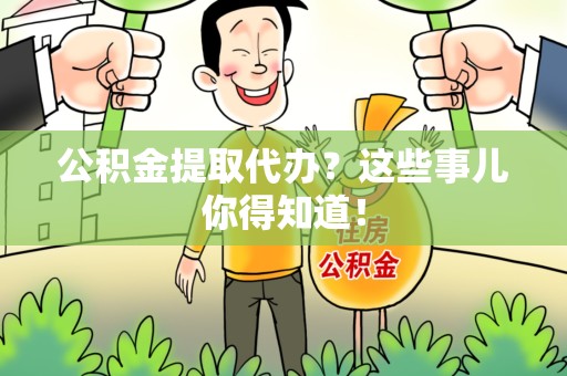 阜阳公积金提取代办？这些事儿你得知道！