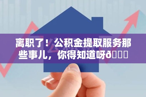 阜阳离职了！公积金提取服务那些事儿，你得知道呀😉