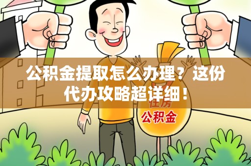 阜阳公积金提取怎么办理？这份代办攻略超详细！
