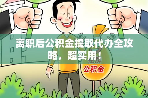 阜阳离职后公积金提取代办全攻略,超实用! 阜阳离职后公积金提取代办全攻略,超实用!