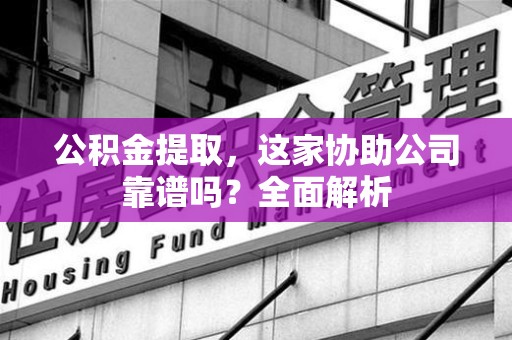 阜阳公积金提取，这家协助公司靠谱吗？全面解析