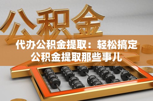 阜阳代办公积金提取：轻松搞定公积金提取那些事儿